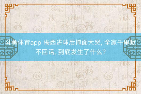 斗鱼体育app 梅西进球后掩面大哭， 全家千里默不回话， 到底发生了什么?