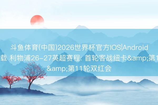 斗鱼体育(中国)2026世界杯官方IOS|Android手机app下载 利物浦26-27英超赛程: 首轮客战纽卡&第11轮双红会