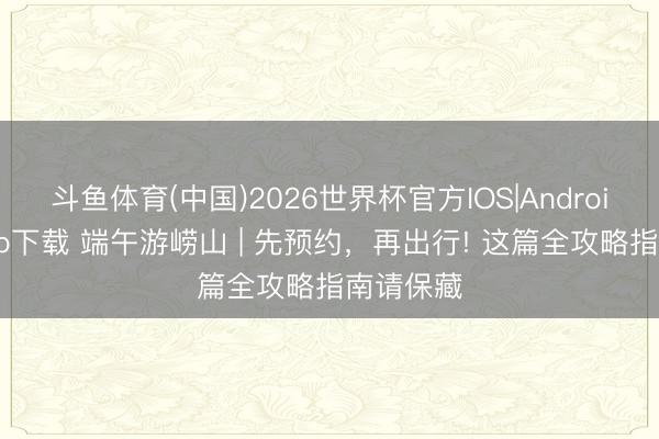 斗鱼体育(中国)2026世界杯官方IOS|Android手机app下载 端午游崂山 | 先预约，再出行! 这篇全攻略指南请保藏