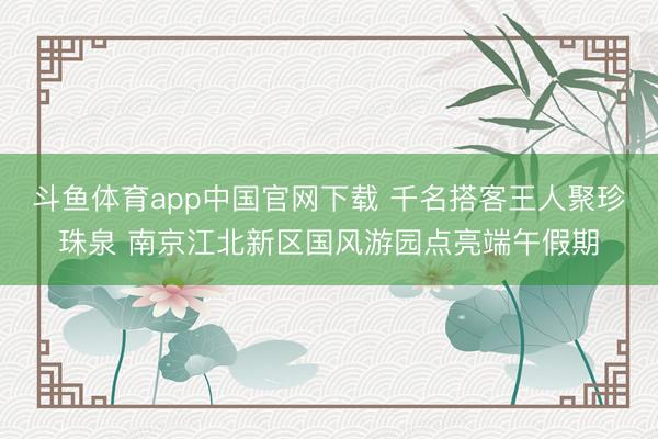 斗鱼体育app中国官网下载 千名搭客王人聚珍珠泉 南京江北新区国风游园点亮端午假期