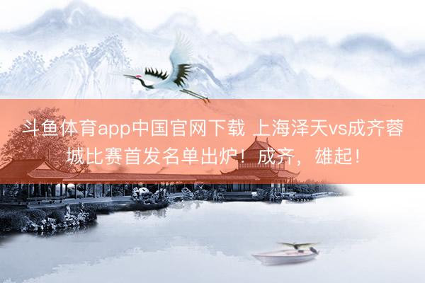斗鱼体育app中国官网下载 上海泽天vs成齐蓉城比赛首发名单出炉！成齐，<a href=