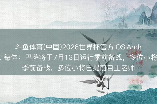 斗鱼体育(中国)2026世界杯官方IOS|Android手机app下载 每体:巴萨将于7月13日运行季前备战,多位小将已提前自主老师